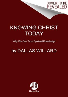 Knowing Christ Today: Why We Can Trust Spiritual Knowledge, Dallas Willard Knowing Christ Today: Why We Can Trust Spiritual Knowledge, Dallas Willard