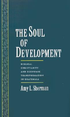 Image for The Soul of Development: Biblical Christianity and Economic Transformation in Guatemala (Religion in America)