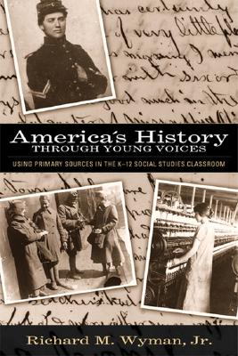 America's History Through Young Voices: Using Primary Sources In The K-12 Social Studies Classroom, Wyman, Richard M. Jr. America's History Through Young Voices: Using Primary Sources In The K-12 Social Studies Classroom, Wyman, Richard M. Jr.