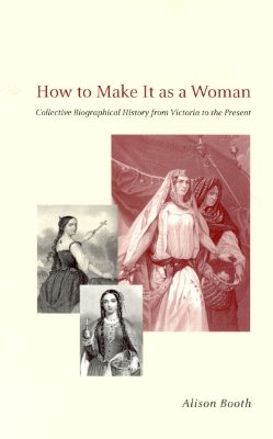 How to Make It As a Woman: Collective Biographical History from Victoria to the Present, Booth, Alison How to Make It As a Woman: Collective Biographical History from Victoria to the Present, Booth, Alison