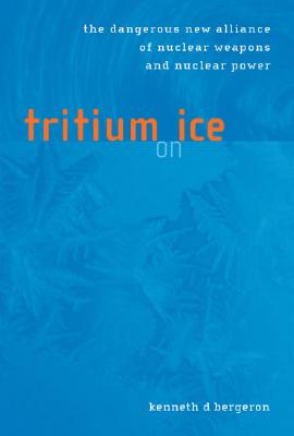 Tritium on Ice: The Dangerous New Alliance of Nuclear Weapons and Nuclear Power, Bergeron, Kenneth D. Tritium on Ice: The Dangerous New Alliance of Nuclear Weapons and Nuclear Power, Bergeron, Kenneth D.