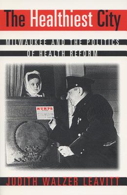 The Healthiest City: Milwaukee and the Politics of Health Reform, Leavitt, Judith W. The Healthiest City: Milwaukee and the Politics of Health Reform, Leavitt, Judith W.