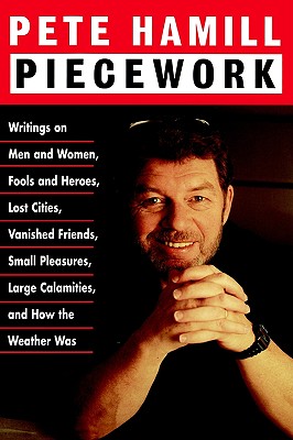 Piecework: Writings on Men and Women, Fools and Heroes, Lost Cities, Vanished Friends, Small Pleasures, Large Calamities, and How the Weather Was, Hamill, Pete Piecework: Writings on Men and Women, Fools and Heroes, Lost Cities, Vanished Friends, Small Pleasures, Large Calamities, and How the Weather Was, Hamill, Pete