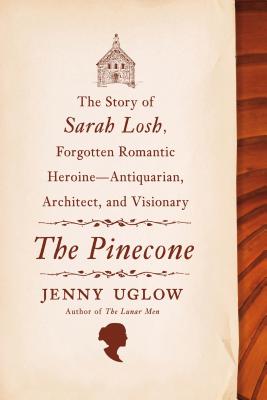 The Pinecone: The Story of Sarah Losh, Forgotten Romantic Heroine--Antiquarian, Architect, and Visionary, Jenny Uglow The Pinecone: The Story of Sarah Losh, Forgotten Romantic Heroine--Antiquarian, Architect, and Visionary, Jenny Uglow