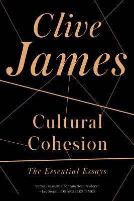 Cultural Cohesion: The Essential Essays, Clive James Cultural Cohesion: The Essential Essays, Clive James