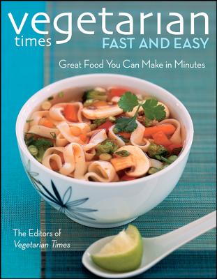 Vegetarian Times Fast and Easy: Great Food You Can Make in Minutes, Vegetarian Times Vegetarian Times Fast and Easy: Great Food You Can Make in Minutes, Vegetarian Times