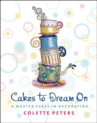 Cakes to Dream On: A Master Class in Decorating, "Peters, Colette" Cakes to Dream On: A Master Class in Decorating, "Peters, Colette"