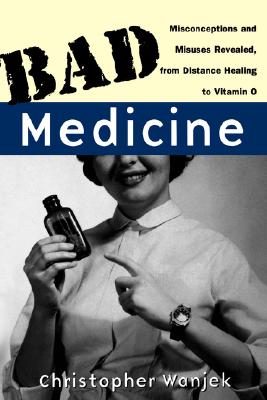 Bad Medicine: Misconceptions and Misuses Revealed, from Distance Healing to Vitamin O, Wanjek, Christopher Bad Medicine: Misconceptions and Misuses Revealed, from Distance Healing to Vitamin O, Wanjek, Christopher
