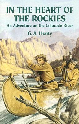 In the Heart of the Rockies: An Adventure on the Colorado River (Dover Children's Classics), G. A. Henty In the Heart of the Rockies: An Adventure on the Colorado River (Dover Children's Classics), G. A. Henty