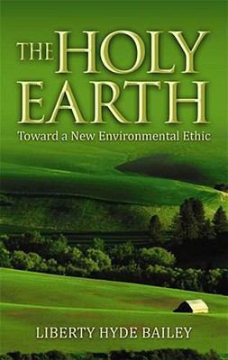 The Holy Earth: Toward a New Environmental Ethic, Liberty Hyde Bailey, Norman Wirzba The Holy Earth: Toward a New Environmental Ethic, Liberty Hyde Bailey, Norman Wirzba