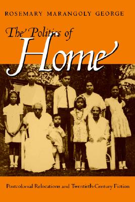 The Politics of Home: Postcolonial Relocations and Twentieth-Century Fiction, George, Rosemary Marangoly The Politics of Home: Postcolonial Relocations and Twentieth-Century Fiction, George, Rosemary Marangoly