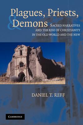 Plagues, Priests And Demons : Sacred Narratives and the Rise of Christianity in the Old World and the New, DANIEL T. REFF Plagues, Priests And Demons : Sacred Narratives and the Rise of Christianity in the Old World and the New, DANIEL T. REFF