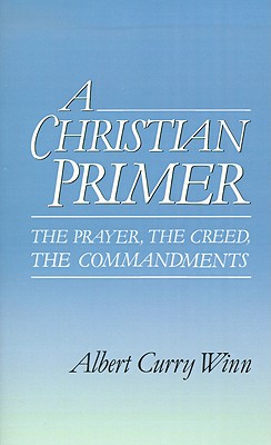 A Christian Primer: The Prayer, the Creed, the Commandments, ALBERT CURRY WINN A Christian Primer: The Prayer, the Creed, the Commandments, ALBERT CURRY WINN