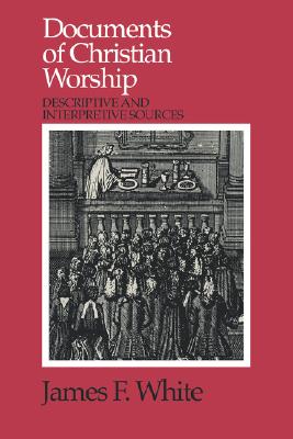 Documents of Christian Worship: Descriptive and Interpretive Sources, James F. White Documents of Christian Worship: Descriptive and Interpretive Sources, James F. White