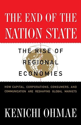 The End of the Nation State: The Rise of Regional Economies, How Capital, Corporations, Consumers, and Communication are Reshaping Global Markets, Ohmae, Kenichi The End of the Nation State: The Rise of Regional Economies, How Capital, Corporations, Consumers, and Communication are Reshaping Global Markets, Ohmae, Kenichi