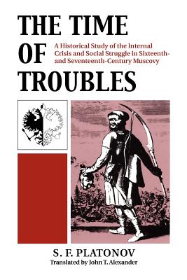 The Time of Troubles: A Historical Study of the Internal Crisis and Social Struggle in Sixteenth- and Seventeenth-Century Muscovy, S. F. PLATONOV The Time of Troubles: A Historical Study of the Internal Crisis and Social Struggle in Sixteenth- and Seventeenth-Century Muscovy, S. F. PLATONOV