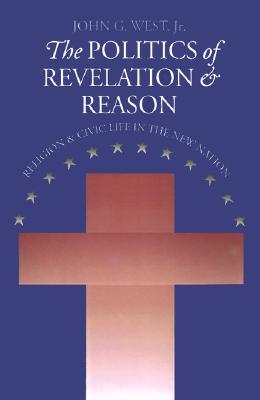 The Politics of Revelation and Reason: Religion and Civic Life in the New Nation (American Political Thought (University Press of Kansas)), John G. Jr. West The Politics of Revelation and Reason: Religion and Civic Life in the New Nation (American Political Thought (University Press of Kansas)), John G. Jr. West