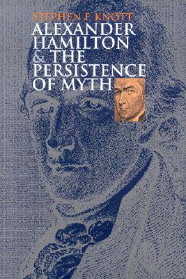 Alexander Hamilton and the Persistence of Myth, Knott, Stephen F. Alexander Hamilton and the Persistence of Myth, Knott, Stephen F.