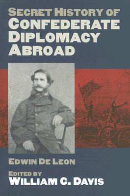 Secret History of Confederate Diplomacy Abroad, Edwin De Leon, William C. Davis Secret History of Confederate Diplomacy Abroad, Edwin De Leon, William C. Davis