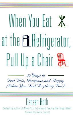 When You Eat at the Refrigerator, Pull Up a Chair: 50 Ways to Feel Thin, Gorgeous, and Happy (When You Feel Anything But), Roth, Geneen;Geneen Roth When You Eat at the Refrigerator, Pull Up a Chair: 50 Ways to Feel Thin, Gorgeous, and Happy (When You Feel Anything But), Roth, Geneen;Geneen Roth