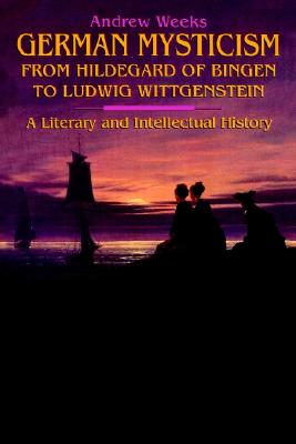 German Mysticism from Hildegard of Bingen to Ludwig Wittgenstein: A Literary and Intellectual History (Suny Series in Western Esoteric Traditions), ANDREW WEEKS German Mysticism from Hildegard of Bingen to Ludwig Wittgenstein: A Literary and Intellectual History (Suny Series in Western Esoteric Traditions), ANDREW WEEKS