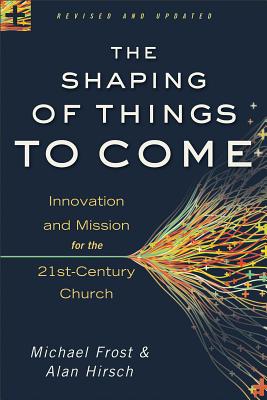 Shaping of Things to Come, The: Innovation and Mission for the 21st-Century Church, Hirsch, Alan, Frost, Michael Shaping of Things to Come, The: Innovation and Mission for the 21st-Century Church, Hirsch, Alan, Frost, Michael