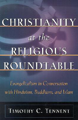 Christianity at the Religious Roundtable: Evangelicalism in Conversation with Hinduism, Buddhism, and Islam, TIMOTHY C. TENNENT Christianity at the Religious Roundtable: Evangelicalism in Conversation with Hinduism, Buddhism, and Islam, TIMOTHY C. TENNENT