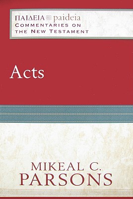 Acts (Paideia: Commentaries on the New Testament), Mikeal C. Parsons Acts (Paideia: Commentaries on the New Testament), Mikeal C. Parsons