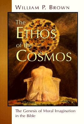 The Ethos of the Cosmos: The Genesis of Moral Imagination in the Bible, Mr. William P. Brown The Ethos of the Cosmos: The Genesis of Moral Imagination in the Bible, Mr. William P. Brown