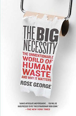 The Big Necessity: The Unmentionable World of Human Waste and Why It Matters, George, Rose The Big Necessity: The Unmentionable World of Human Waste and Why It Matters, George, Rose