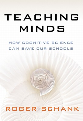 Teaching Minds: How Cognitive Science Can Save Our Schools, Roger Schank Teaching Minds: How Cognitive Science Can Save Our Schools, Roger Schank