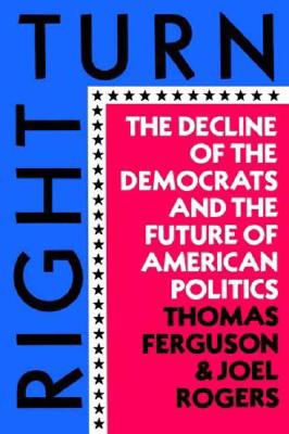 Right Turn: The Decline of the Democrats and the Future of American Politics, Ferguson, Thomas; Rogers, Joel Right Turn: The Decline of the Democrats and the Future of American Politics, Ferguson, Thomas; Rogers, Joel