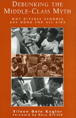 Debunking the Middle-Class Myth: Why Diverse Schools Are Good for All Kids, Kugler, Eileen Gale Debunking the Middle-Class Myth: Why Diverse Schools Are Good for All Kids, Kugler, Eileen Gale
