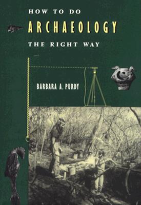 How to Do Archaeology the Right Way, Purdy, Barbara A. How to Do Archaeology the Right Way, Purdy, Barbara A.