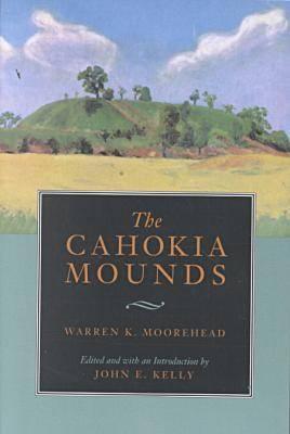 The Cahokia Mounds, Moorehead, Warren King ; Kelly, John The Cahokia Mounds, Moorehead, Warren King ; Kelly, John