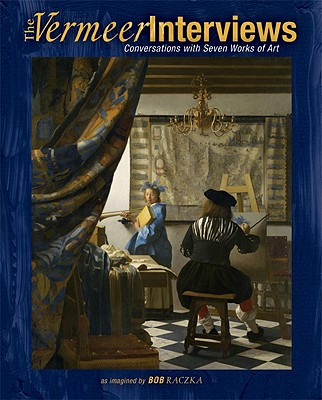 The Vermeer Interviews: Conversations with Seven Works of Art, Raczka, Bob The Vermeer Interviews: Conversations with Seven Works of Art, Raczka, Bob