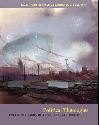 Political Theologies: Public Religions in a Post-Secular World, De Vries, Hent; Sullivan, Lawrence E Political Theologies: Public Religions in a Post-Secular World, De Vries, Hent; Sullivan, Lawrence E