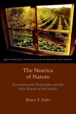 The Noetics of Nature: Environmental Philosophy and the Holy Beauty of the Visible (Groundworks: Ecological Issues in Philosophy and Theology), Bruce V. Foltz The Noetics of Nature: Environmental Philosophy and the Holy Beauty of the Visible (Groundworks: Ecological Issues in Philosophy and Theology), Bruce V. Foltz