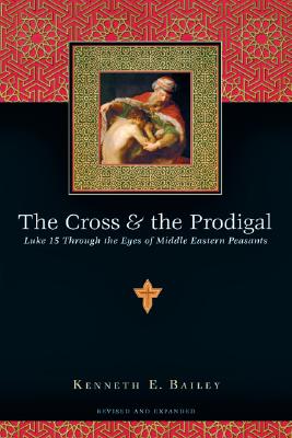 Cross & the Prodigal : Luke 15 Through the Eyes of Middle Eastern Peasants, Kenneth E. Bailey Cross & the Prodigal : Luke 15 Through the Eyes of Middle Eastern Peasants, Kenneth E. Bailey