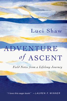 Adventure of Ascent: Field Notes from a Lifelong Journey, Luci Shaw Adventure of Ascent: Field Notes from a Lifelong Journey, Luci Shaw