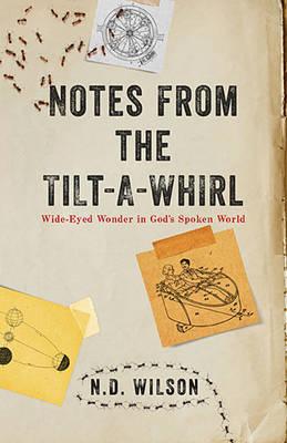 Notes From The Tilt-A-Whirl: Wide-Eyed Wonder in God's Spoken World, N. D. Wilson Notes From The Tilt-A-Whirl: Wide-Eyed Wonder in God's Spoken World, N. D. Wilson