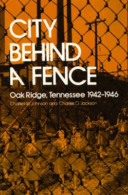City Behind A Fence: Oak Ridge, Tennessee, 1942-1946, Charles W. Johnson; Charles O. Jackson City Behind A Fence: Oak Ridge, Tennessee, 1942-1946, Charles W. Johnson; Charles O. Jackson