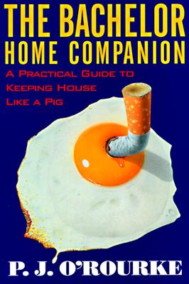 The Bachelor Home Companion: A Practical Guide to Keeping House Like a Pig, O'Rourke, P. J. The Bachelor Home Companion: A Practical Guide to Keeping House Like a Pig, O'Rourke, P. J.