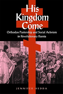 His Kingdom Come: Orthodox Pastorship and Social Activism in Revolutionary Russia, Jennifer Hedda His Kingdom Come: Orthodox Pastorship and Social Activism in Revolutionary Russia, Jennifer Hedda
