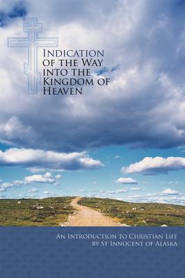 Indication of the Way into the Kingdom of Heaven: An Introduction to Christian Life, St. Innocent of Alaska Indication of the Way into the Kingdom of Heaven: An Introduction to Christian Life, St. Innocent of Alaska