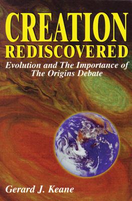 Creation Rediscovered: Evolution & the Importance of the Origins Debate, Keane, Gerard Creation Rediscovered: Evolution & the Importance of the Origins Debate, Keane, Gerard