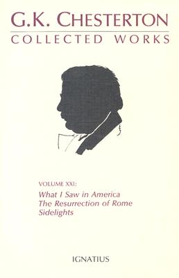 Collected Works of G. K. Chesterton, Volume 21 : What I Saw in America, the Resurrection of Rome and Side Lights, G. K. CHESTERTON Collected Works of G. K. Chesterton, Volume 21 : What I Saw in America, the Resurrection of Rome and Side Lights, G. K. CHESTERTON