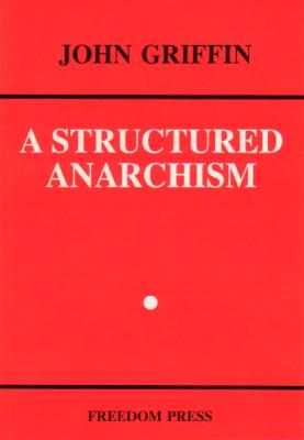 A Structured Anarchism: An Overview of Libertarian Theory and Practice (Freedom Press Centenary Series), Griffin, John A Structured Anarchism: An Overview of Libertarian Theory and Practice (Freedom Press Centenary Series), Griffin, John