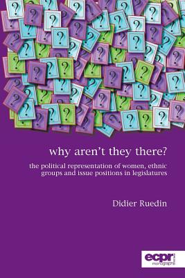 Image for Why Aren't They There?: The Political Representation of Women, Ethnic Groups and Issue Positions in Legislatures (ECPR Monographs Series)