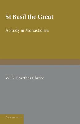 St Basil the Great: A Study in Monasticism, W. K. Lowther Clarke St Basil the Great: A Study in Monasticism, W. K. Lowther Clarke